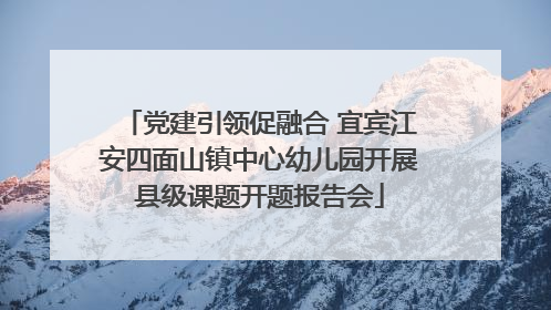 党建引领促融合 宜宾江安四面山镇中心幼儿园开展县级课题开题报告会