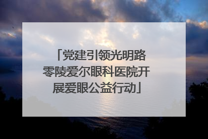 党建引领光明路 零陵爱尔眼科医院开展爱眼公益行动