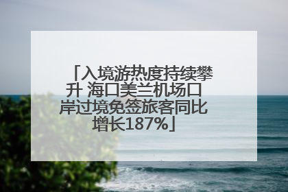 入境游热度持续攀升 海口美兰机场口岸过境免签旅客同比增长187%
