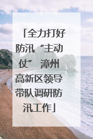 全力打好防汛“主动仗” 漳州高新区领导带队调研防汛工作