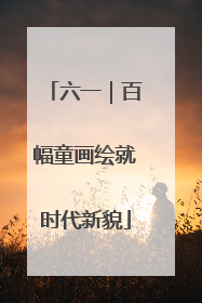 六一｜百幅童画绘就时代新貌