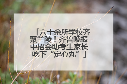 六十余所学校齐聚兰陵！齐鲁晚报中招会助考生家长吃下“定心丸”