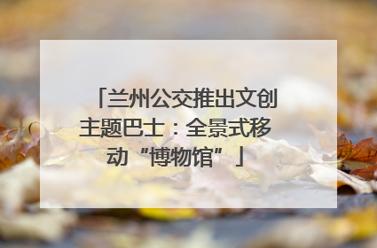 兰州公交推出文创主题巴士：全景式移动“博物馆”