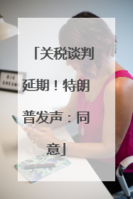 关税谈判延期！特朗普发声：同意