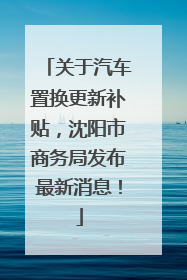 关于汽车置换更新补贴，沈阳市商务局发布最新消息！