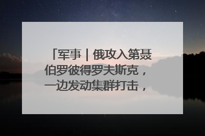 军事｜俄攻入第聂伯罗彼得罗夫斯克，一边发动集群打击，另一边在撤军？