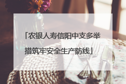 农银人寿信阳中支多举措筑牢安全生产防线