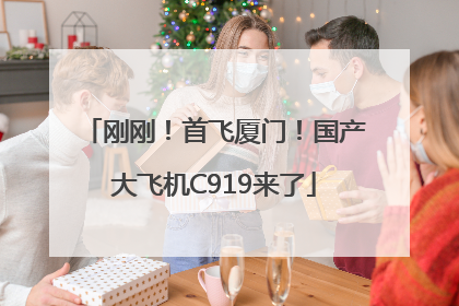 刚刚！首飞厦门！国产大飞机C919来了