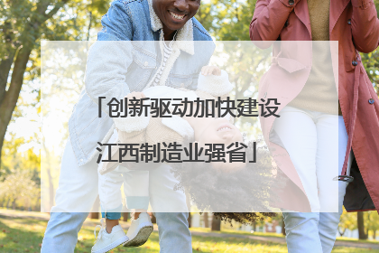 创新驱动加快建设江西制造业强省