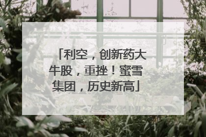 利空，创新药大牛股，重挫！蜜雪集团，历史新高