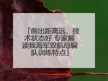 前出距离远、技术状态好 专家解读我海军双航母编队训练特点
