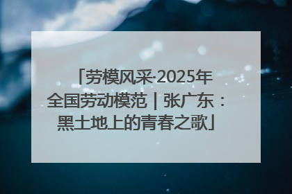 劳模风采·2025年全国劳动模范｜张广东：黑土地上的青春之歌