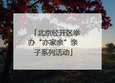 北京经开区举办“亦家亲”亲子系列活动