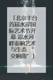 北京丰台首届水岸国际艺术节开幕 凉水河畔奏响艺术与生态 “交响曲”
