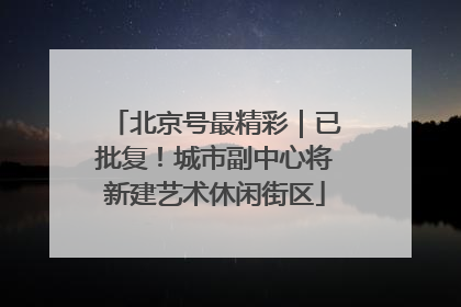 北京号最精彩｜已批复！城市副中心将新建艺术休闲街区