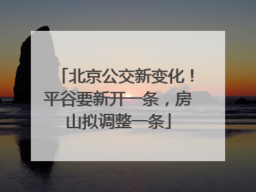 北京公交新变化！平谷要新开一条，房山拟调整一条