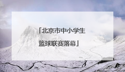 北京市中小学生篮球联赛落幕