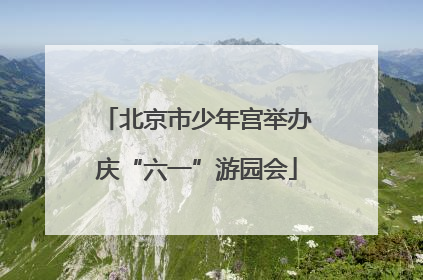 北京市少年宫举办庆“六一”游园会