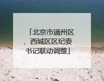 北京市通州区、西城区区纪委书记联动调整