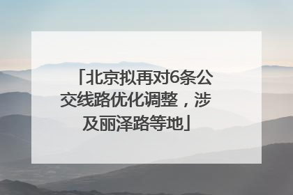 北京拟再对6条公交线路优化调整，涉及丽泽路等地