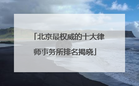 北京最权威的十大律师事务所排名揭晓