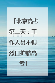 北京高考第二天：工作人员不惧烈日护航高考