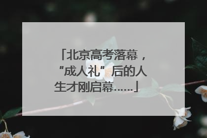 北京高考落幕，“成人礼”后的人生才刚启幕……