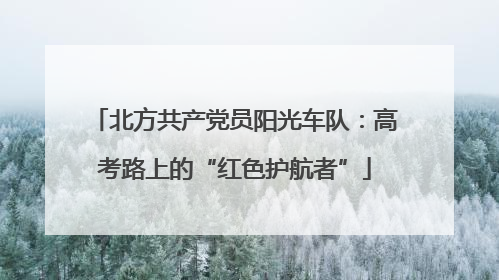 北方共产党员阳光车队：高考路上的“红色护航者”