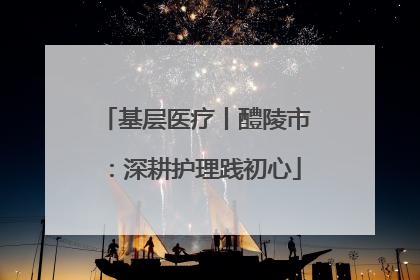 基层医疗丨醴陵市：深耕护理践初心