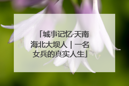 城事记忆·天南海北大坝人｜一名女兵的真实人生