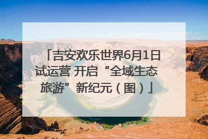 吉安欢乐世界6月1日试运营 开启“全域生态旅游”新纪元（图）