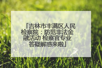 吉林市丰满区人民检察院：防范非法金融活动 检察官专业答疑解惑来啦