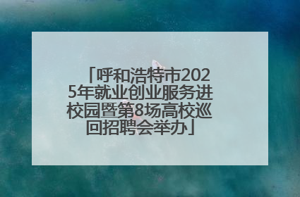呼和浩特市2025年就业创业服务进校园暨第8场高校巡回招聘会举办