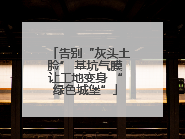 告别“灰头土脸” 基坑气膜让工地变身 “绿色城堡”