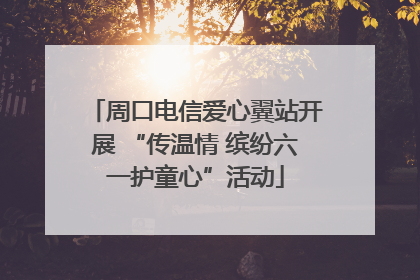 周口电信爱心翼站开展 “传温情 缤纷六一护童心”活动
