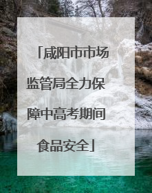 咸阳市市场监管局全力保障中高考期间食品安全