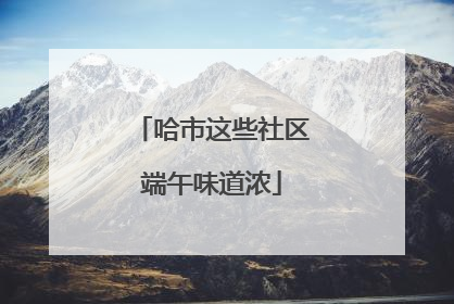 哈市这些社区端午味道浓
