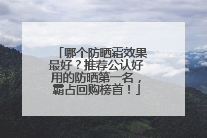 哪个防晒霜效果最好？推荐公认好用的防晒第一名，霸占回购榜首！