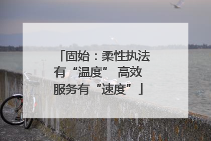 固始：柔性执法有“温度” 高效服务有“速度”