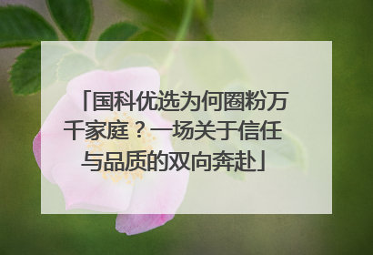 国科优选为何圈粉万千家庭？一场关于信任与品质的双向奔赴