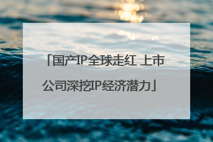 国产IP全球走红 上市公司深挖IP经济潜力