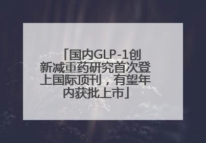 国内GLP-1创新减重药研究首次登上国际顶刊，有望年内获批上市