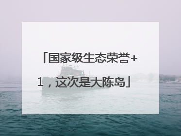 国家级生态荣誉+1，这次是大陈岛