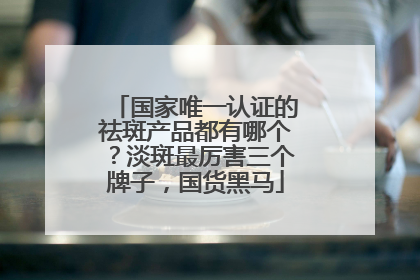 国家唯一认证的祛斑产品都有哪个？淡斑最厉害三个牌子，国货黑马