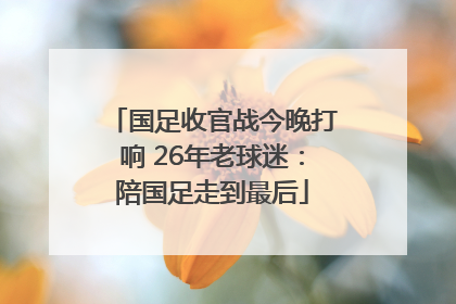 国足收官战今晚打响 26年老球迷：陪国足走到最后