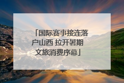 国际赛事接连落户山西 拉开暑期文旅消费序幕