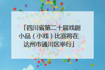 四川省第二十届戏剧小品（小戏）比赛将在达州市通川区举行