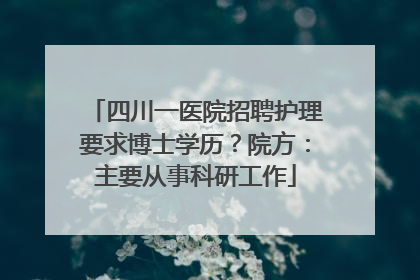 四川一医院招聘护理要求博士学历？院方：主要从事科研工作