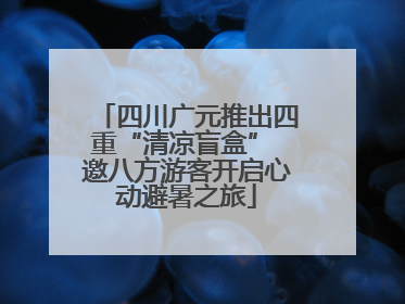 四川广元推出四重“清凉盲盒” 邀八方游客开启心动避暑之旅