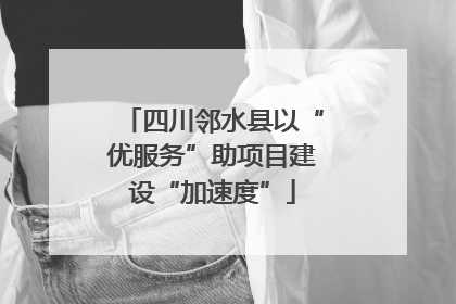 四川邻水县以“优服务”助项目建设“加速度”